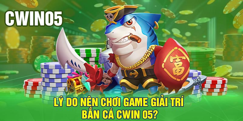 Lý do nên chơi game giải trí bắn cá Cwin 05?